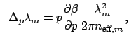 $\displaystyle \hspace{0.2cm} \Delta_{p} \lambda_{m} = p \frac{\partial \beta}{\partial p} \frac{\lambda_{m}^2}{2 \pi n_{\mbox{\scriptsize eff}, m}},$